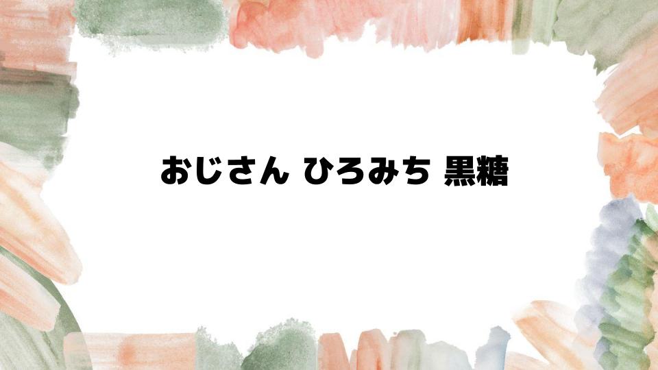 おじさんひろみち黒糖の魅力とは